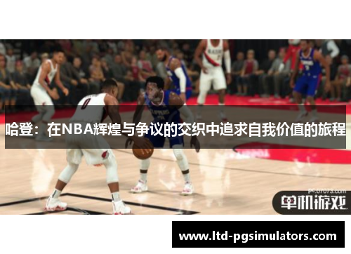 哈登：在NBA辉煌与争议的交织中追求自我价值的旅程