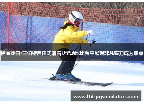 伊丽莎白·兰伯特自由式滑雪U型场地比赛中展现非凡实力成为焦点