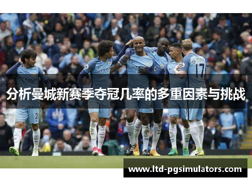 分析曼城新赛季夺冠几率的多重因素与挑战