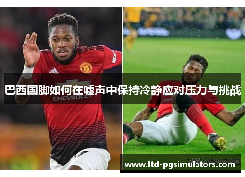巴西国脚如何在嘘声中保持冷静应对压力与挑战