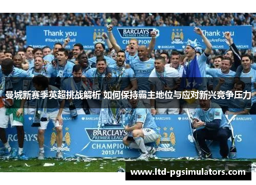 曼城新赛季英超挑战解析 如何保持霸主地位与应对新兴竞争压力