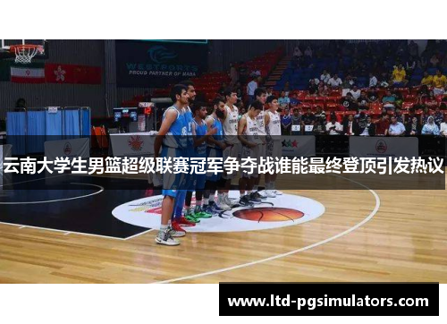 云南大学生男篮超级联赛冠军争夺战谁能最终登顶引发热议