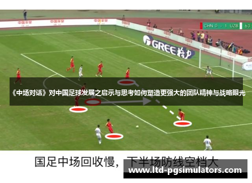 《中场对话》对中国足球发展之启示与思考如何塑造更强大的团队精神与战略眼光