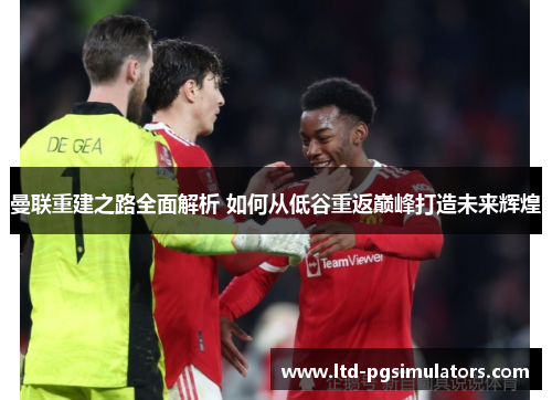 曼联重建之路全面解析 如何从低谷重返巅峰打造未来辉煌