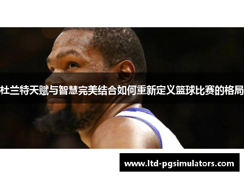 杜兰特天赋与智慧完美结合如何重新定义篮球比赛的格局
