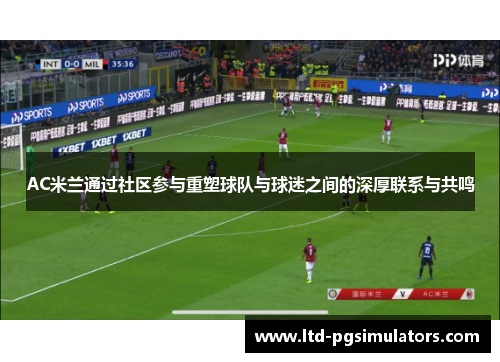 AC米兰通过社区参与重塑球队与球迷之间的深厚联系与共鸣