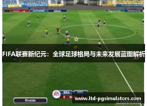 FIFA联赛新纪元：全球足球格局与未来发展蓝图解析