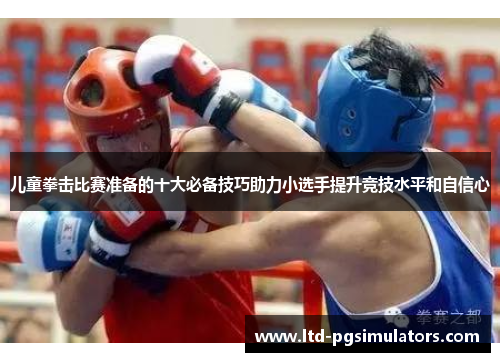 儿童拳击比赛准备的十大必备技巧助力小选手提升竞技水平和自信心