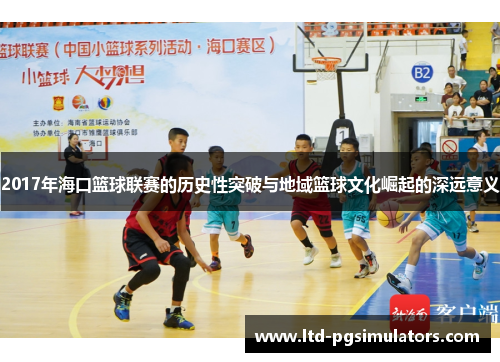 2017年海口篮球联赛的历史性突破与地域篮球文化崛起的深远意义