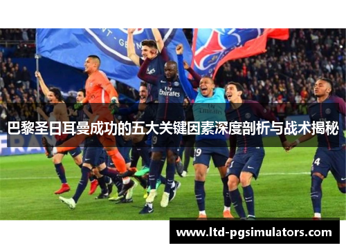 巴黎圣日耳曼成功的五大关键因素深度剖析与战术揭秘