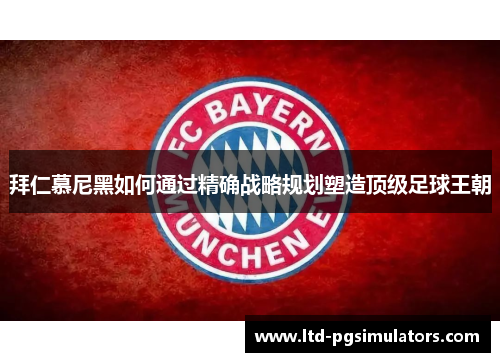 拜仁慕尼黑如何通过精确战略规划塑造顶级足球王朝