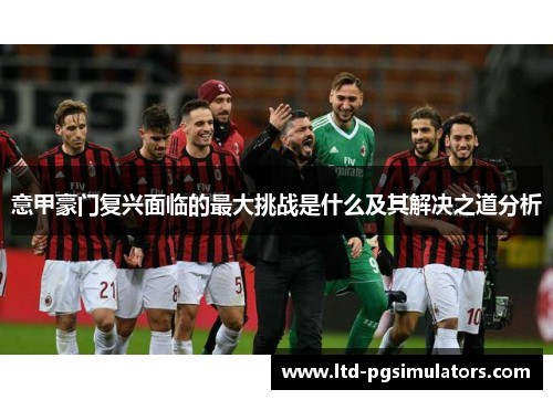 意甲豪门复兴面临的最大挑战是什么及其解决之道分析