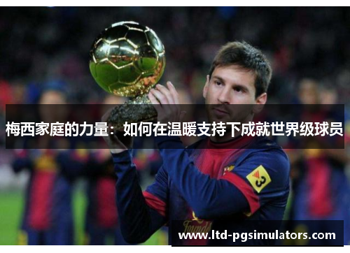 梅西家庭的力量：如何在温暖支持下成就世界级球员