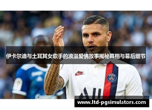 伊卡尔迪与土耳其女歌手的浪漫爱情故事揭秘真相与幕后细节