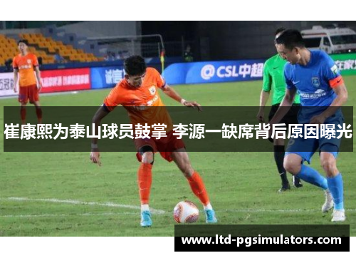 崔康熙为泰山球员鼓掌 李源一缺席背后原因曝光