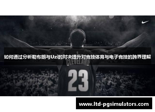 如何通过分析勒布朗与Uzi的对决提升对竞技体育与电子竞技的跨界理解