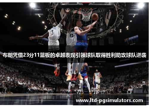布朗凭借23分11篮板的卓越表现引领球队取得胜利助攻球队逆袭