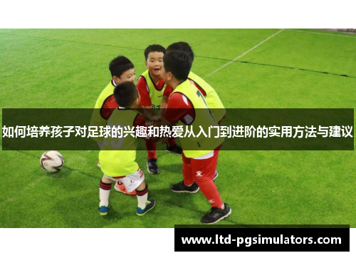 如何培养孩子对足球的兴趣和热爱从入门到进阶的实用方法与建议