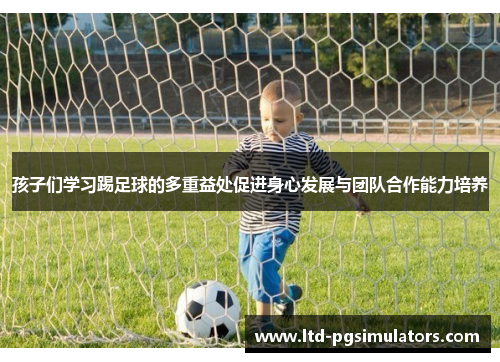 孩子们学习踢足球的多重益处促进身心发展与团队合作能力培养