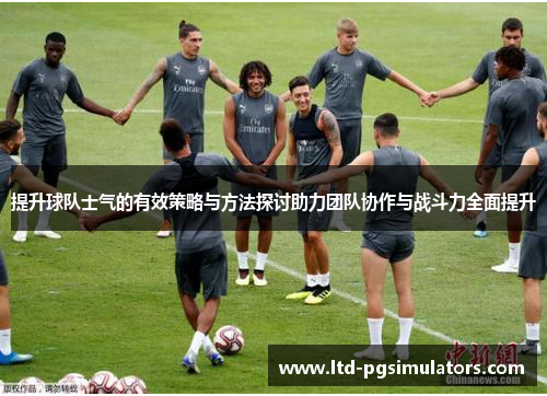 提升球队士气的有效策略与方法探讨助力团队协作与战斗力全面提升