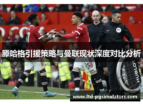 滕哈格引援策略与曼联现状深度对比分析