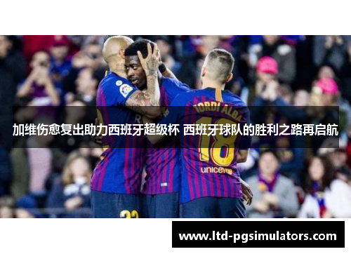 加维伤愈复出助力西班牙超级杯 西班牙球队的胜利之路再启航