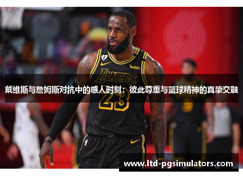戴维斯与詹姆斯对抗中的感人时刻：彼此尊重与篮球精神的真挚交融