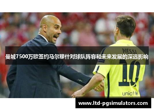 曼城7500万欧签约马尔穆什对球队阵容和未来发展的深远影响