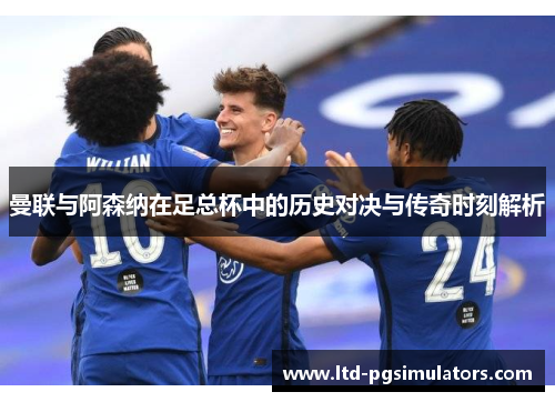 曼联与阿森纳在足总杯中的历史对决与传奇时刻解析