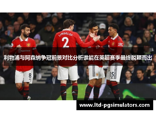 利物浦与阿森纳争冠前景对比分析谁能在英超赛季最终脱颖而出