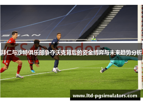 拜仁与沙特俱乐部争夺沃克背后的资金博弈与未来趋势分析