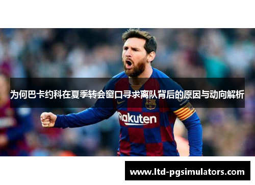为何巴卡约科在夏季转会窗口寻求离队背后的原因与动向解析