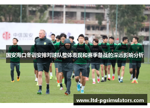 国安海口冬训安排对球队整体表现和赛季备战的深远影响分析