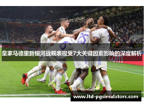 皇家马德里新银河战舰表现受7大关键因素影响的深度解析