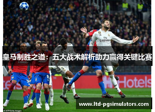 皇马制胜之道：五大战术解析助力赢得关键比赛