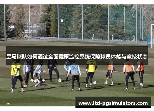 皇马球队如何通过全面健康监控系统保障球员体能与竞技状态