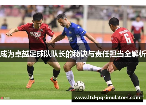 成为卓越足球队队长的秘诀与责任担当全解析