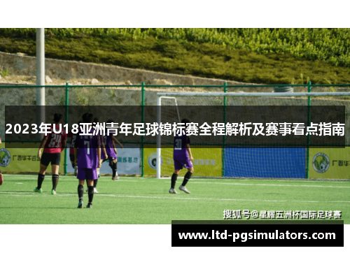 2023年U18亚洲青年足球锦标赛全程解析及赛事看点指南