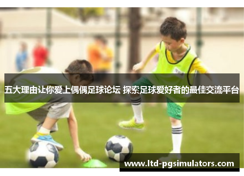五大理由让你爱上偶偶足球论坛 探索足球爱好者的最佳交流平台