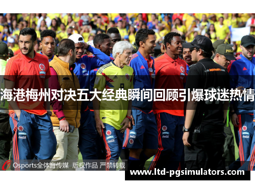 海港梅州对决五大经典瞬间回顾引爆球迷热情