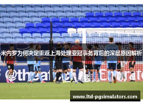 米内罗为何决定重返上海处理亚冠事务背后的深层原因解析