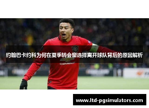 约翰巴卡约科为何在夏季转会窗选择离开球队背后的原因解析