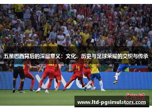 五星巴西背后的深层意义：文化、历史与足球荣耀的交织与传承