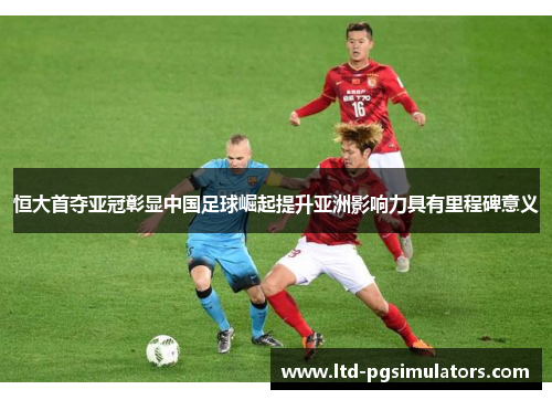 恒大首夺亚冠彰显中国足球崛起提升亚洲影响力具有里程碑意义