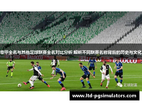 意甲全名与其他足球联赛全名对比分析 解析不同联赛名称背后的历史与文化