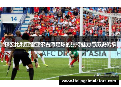 探索比利亚雷亚尔古派足球的独特魅力与历史传承