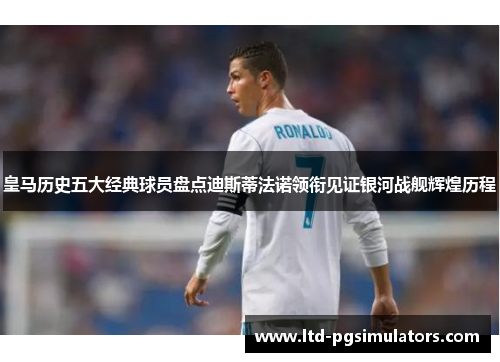 皇马历史五大经典球员盘点迪斯蒂法诺领衔见证银河战舰辉煌历程