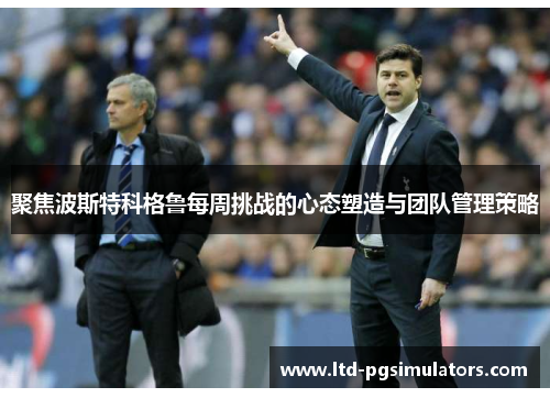 聚焦波斯特科格鲁每周挑战的心态塑造与团队管理策略