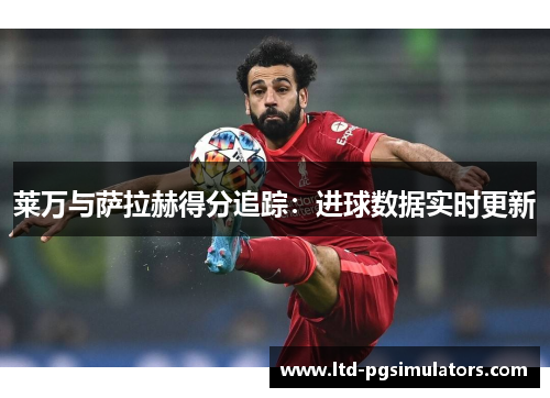 莱万与萨拉赫得分追踪：进球数据实时更新