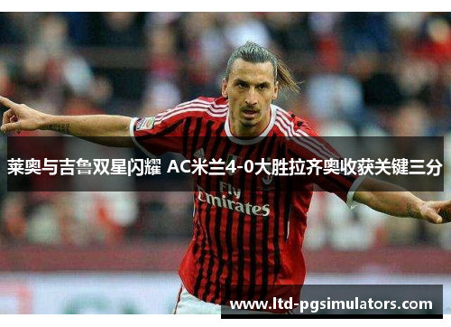 莱奥与吉鲁双星闪耀 AC米兰4-0大胜拉齐奥收获关键三分